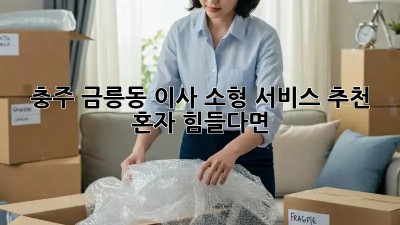 충주 금릉동 이사, 소형 서비스 추천🏠 혼자 힘들다면?