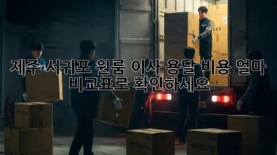 제주 서귀포 원룸 이사, 용달 비용 얼마? 비교표로 확인하세요!